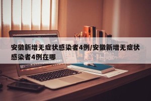安徽新增无症状感染者4例/安徽新增无症状感染者4例在哪