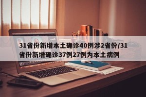 31省份新增本土确诊40例涉2省份/31省份新增确诊37例27例为本土病例