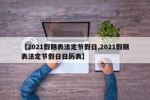 【2021假期表法定节假日,2021假期表法定节假日日历表】