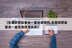 【无症状感染者会一直无症状吗,无症状感染者会一直无症状怎么办】