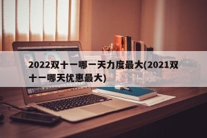 2022双十一哪一天力度最大(2021双十一哪天优惠最大)