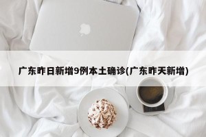 广东昨日新增9例本土确诊(广东昨天新增)