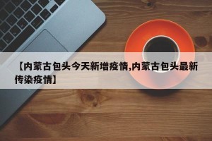 【内蒙古包头今天新增疫情,内蒙古包头最新传染疫情】