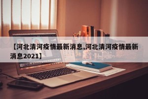 【河北清河疫情最新消息,河北清河疫情最新消息2021】