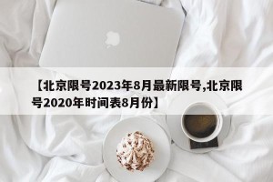 【北京限号2023年8月最新限号,北京限号2020年时间表8月份】
