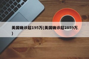 美国确诊超195万(美国确诊超2859万)