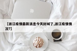 【浙江疫情最新消息今天封城了,浙江疫情情况?】