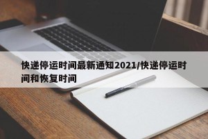 快递停运时间最新通知2021/快递停运时间和恢复时间