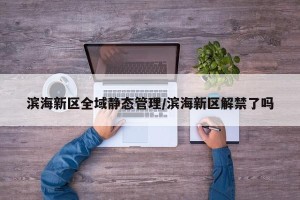 滨海新区全域静态管理/滨海新区解禁了吗