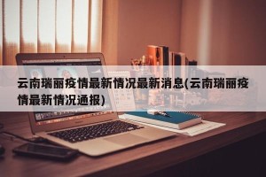 云南瑞丽疫情最新情况最新消息(云南瑞丽疫情最新情况通报)