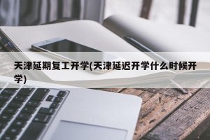 天津延期复工开学(天津延迟开学什么时候开学)