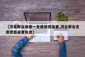 【河北邢台通报一无症状感染者,河北邢台无症状感染者轨迹】