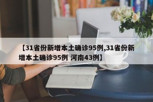 【31省份新增本土确诊95例,31省份新增本土确诊95例 河南43例】