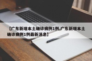 【广东新增本土确诊病例1例,广东新增本土确诊病例1例最新消息】