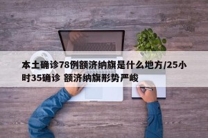 本土确诊78例额济纳旗是什么地方/25小时35确诊 额济纳旗形势严峻