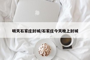 明天石家庄封城/石家庄今天晚上封城