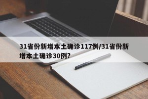 31省份新增本土确诊117例/31省份新增本土确诊30例?