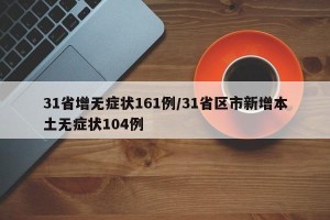 31省增无症状161例/31省区市新增本土无症状104例