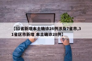 【31省新增本土确诊26例涉及7省市,31省区市新增 本土确诊28例】
