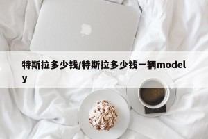 特斯拉多少钱/特斯拉多少钱一辆modely