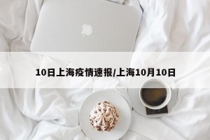 10日上海疫情速报/上海10月10日
