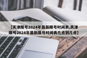 【天津限号2024年最新限号时间表,天津限号2024年最新限号时间表几点到几点】