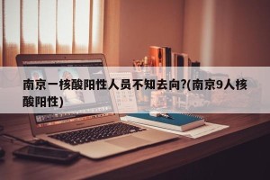 南京一核酸阳性人员不知去向?(南京9人核酸阳性)