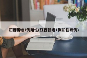 江西新增1例阳性(江西新增1例阳性病例)