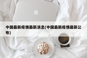 中国最新疫情最新消息(中国最新疫情最新公布)