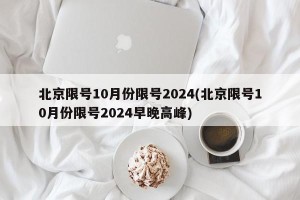 北京限号10月份限号2024(北京限号10月份限号2024早晚高峰)