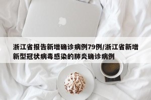 浙江省报告新增确诊病例79例/浙江省新增新型冠状病毒感染的肺炎确诊病例