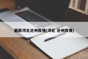 最新河北沧州疫情(河北 沧州疫情)