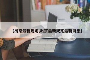【出京最新规定,出京最新规定最新消息】