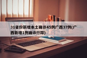 31省份新增本土确诊45例广西37例(广西新增1例确诊行踪)