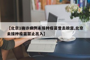 【北京1确诊病例未接种疫苗曾去故宫,北京未接种疫苗禁止出入】