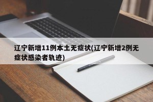 辽宁新增11例本土无症状(辽宁新增2例无症状感染者轨迹)