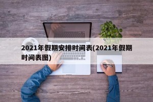 2021年假期安排时间表(2021年假期时间表图)