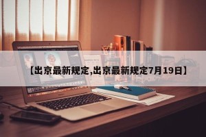 【出京最新规定,出京最新规定7月19日】