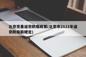 北京完善返京防疫政策(北京市2021年返京防疫新规定)