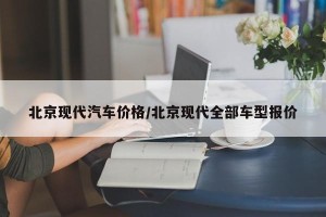 北京现代汽车价格/北京现代全部车型报价