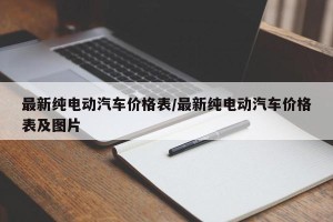 最新纯电动汽车价格表/最新纯电动汽车价格表及图片
