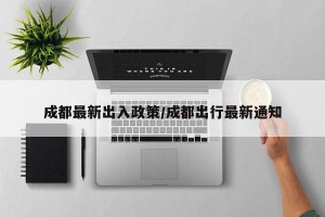 成都最新出入政策/成都出行最新通知
