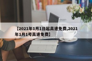 【2021年1月1日起高速免费,2021年1月1号高速免费】