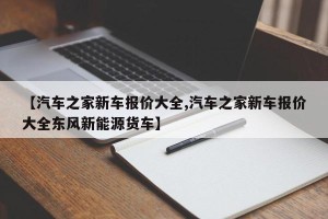 【汽车之家新车报价大全,汽车之家新车报价大全东风新能源货车】