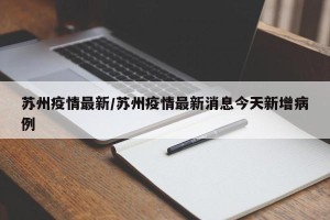 苏州疫情最新/苏州疫情最新消息今天新增病例
