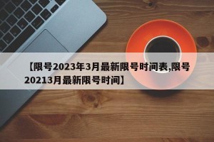 【限号2023年3月最新限号时间表,限号20213月最新限号时间】