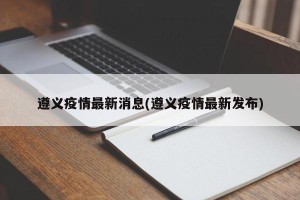 遵义疫情最新消息(遵义疫情最新发布)