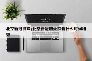 北京新冠肺炎/北京新冠肺炎疫情什么时候结束