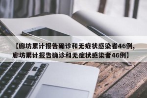 【廊坊累计报告确诊和无症状感染者46例,廊坊累计报告确诊和无症状感染者46例】