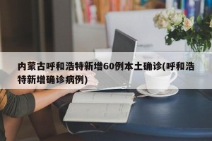 内蒙古呼和浩特新增60例本土确诊(呼和浩特新增确诊病例)